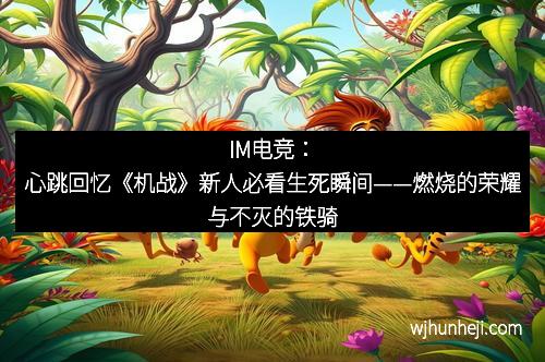 IM电竞：心跳回忆《机战》新人必看生死瞬间——燃烧的荣耀与不灭的铁骑