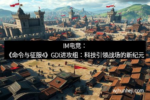 IM电竞：《命令与征服4》GDI进攻组：科技引领战场的新纪元