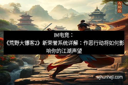 IM电竞：《荒野大镖客2》新荣誉系统详解：作恶行动将如何影响你的江湖声望