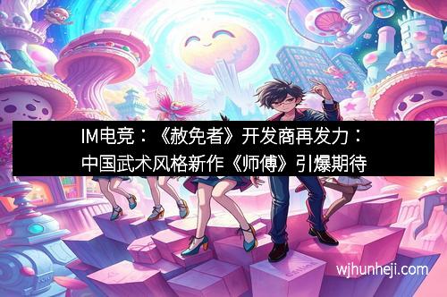 IM电竞：《赦免者》开发商再发力：中国武术风格新作《师傅》引爆期待