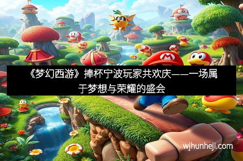 《梦幻西游》捧杯宁波玩家共欢庆——一场属于梦想与荣耀的盛会